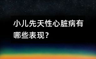 小兒先天性心臟病有哪些表現(xiàn)？