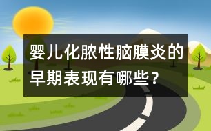 嬰兒化膿性腦膜炎的早期表現(xiàn)有哪些？