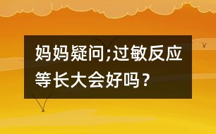 媽媽疑問;過敏反應(yīng)等長大會好嗎？