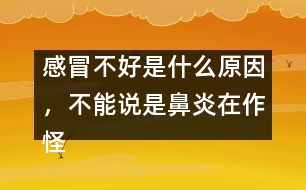 感冒不好是什么原因，不能說(shuō)是鼻炎在作怪