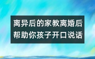 離異后的家教：離婚后幫助你孩子開(kāi)口說(shuō)話的5大密招