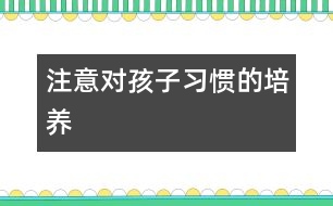 注意對孩子習慣的培養(yǎng)