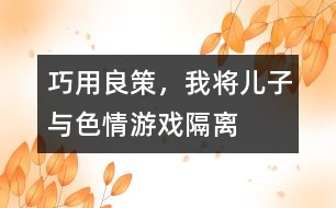 巧用良策，我將兒子與色情游戲“隔離”