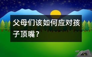 父母們該如何應(yīng)對孩子頂嘴？