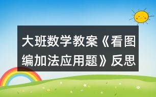 大班數學教案《看圖編加法應用題》反思