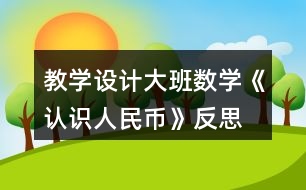 教學(xué)設(shè)計(jì)大班數(shù)學(xué)《認(rèn)識人民幣》反思