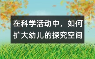 在科學(xué)活動中，如何擴大幼兒的探究空間