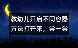教幼兒開(kāi)啟不同容器方法：打開(kāi)來(lái)，嘗一嘗