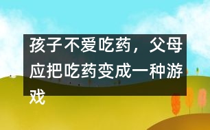 孩子不愛(ài)吃藥，父母應(yīng)把吃藥變成一種游戲