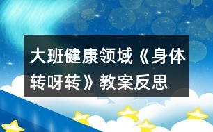 大班健康領域《身體轉(zhuǎn)呀轉(zhuǎn)》教案反思