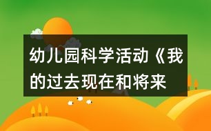 幼兒園科學(xué)活動(dòng)《我的過去、現(xiàn)在和將來》教案設(shè)計(jì)