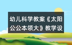 幼兒科學(xué)教案《太陽(yáng)公公本領(lǐng)大》教學(xué)設(shè)計(jì)與反思