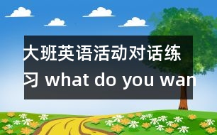 大班英語活動(dòng)：對(duì)話練習(xí) what do you want?