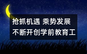 搶抓機(jī)遇 乘勢發(fā)展 不斷開創(chuàng)學(xué)前教育工作新局面