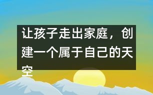 讓孩子走出家庭，創(chuàng)建一個(gè)屬于自己的天空