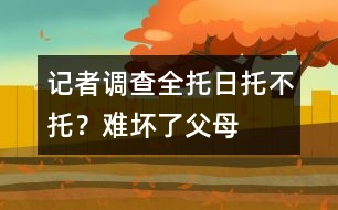 記者調(diào)查：全托、日托、不托？難壞了父母