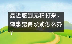 最近感到無精打采，做事覺得沒勁怎么辦？