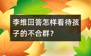 李維回答：怎樣看待孩子的“不合群”？