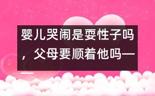 嬰兒哭鬧是耍性子嗎，父母要順著他嗎――王文革回答