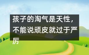 孩子的淘氣是天性，不能說(shuō)頑皮就過(guò)于嚴(yán)厲