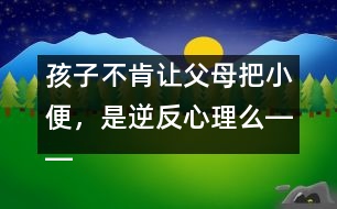 孩子不肯讓父母把小便，是逆反心理么――蔣碧艷回答