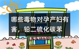 哪些毒物對(duì)孕產(chǎn)婦有害，鉛、二硫化碳、苯等