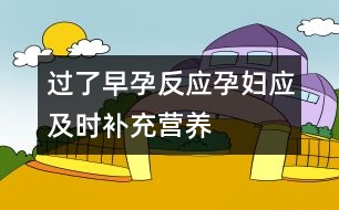 過了早孕反應孕婦應及時補充營養(yǎng)