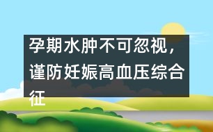 孕期水腫不可忽視，謹(jǐn)防妊娠高血壓綜合征