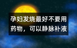孕婦發(fā)燒最好不要用藥物，可以靜脈補(bǔ)液