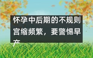 懷孕中后期的不規(guī)則宮縮頻繁，要警惕早產(chǎn)