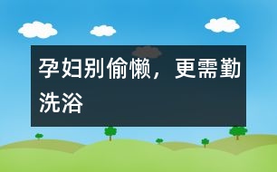 孕婦別偷懶，更需勤洗浴