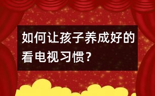 如何讓孩子養(yǎng)成好的看電視習(xí)慣？