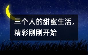 三個人的甜蜜生活，精彩剛剛開始