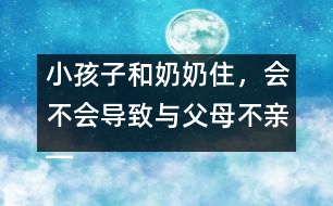 小孩子和奶奶住，會不會導致與父母不親――王文革回答