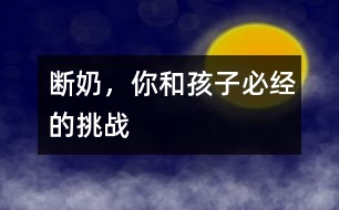 斷奶，你和孩子必經的挑戰(zhàn)