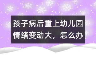孩子病后重上幼兒園情緒變動(dòng)大，怎么辦