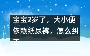 寶寶2歲了，大小便依賴紙尿褲，怎么糾正