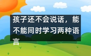孩子還不會說話，能不能同時學(xué)習(xí)兩種語言