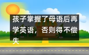 孩子掌握了母語(yǔ)后再學(xué)英語(yǔ)，否則得不償失