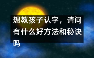 想教孩子認(rèn)字，請(qǐng)問(wèn)有什么好方法和秘訣嗎