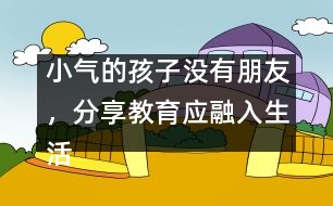 小氣的孩子沒有朋友，分享教育應(yīng)融入生活