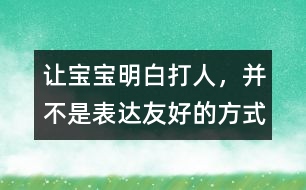 讓寶寶明白：打人，并不是表達(dá)友好的方式
