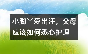 小腳丫愛出汗，父母應(yīng)該如何悉心護(hù)理