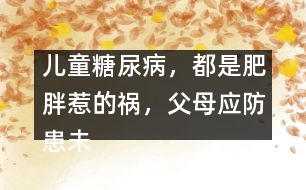 兒童糖尿病，都是肥胖惹的禍，父母應(yīng)防患未然