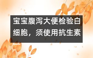 寶寶腹瀉大便檢驗白細(xì)胞，須使用抗生素――洪昭毅回答