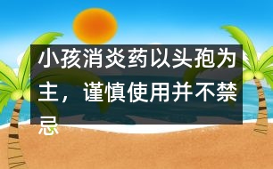 小孩消炎藥以頭孢為主，謹(jǐn)慎使用并不禁忌