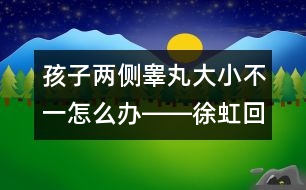 孩子兩側睪丸大小不一怎么辦――徐虹回答