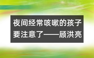 夜間經(jīng)?？人缘暮⒆右⒁饬栓D―顧洪亮回答