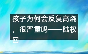 孩子為何會反復(fù)高燒，很嚴(yán)重嗎――陸權(quán)回答