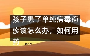 孩子患了單純病毒皰疹該怎么辦，如何用藥